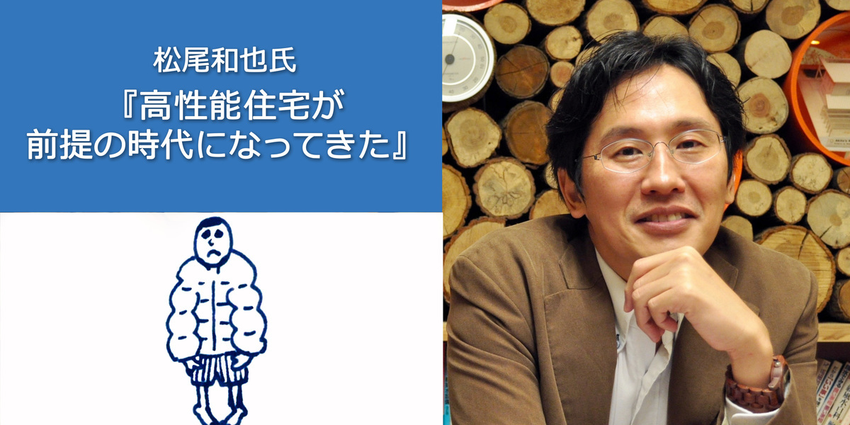 松尾和也氏「高性能住宅が前提の時代になってきた」（前編）