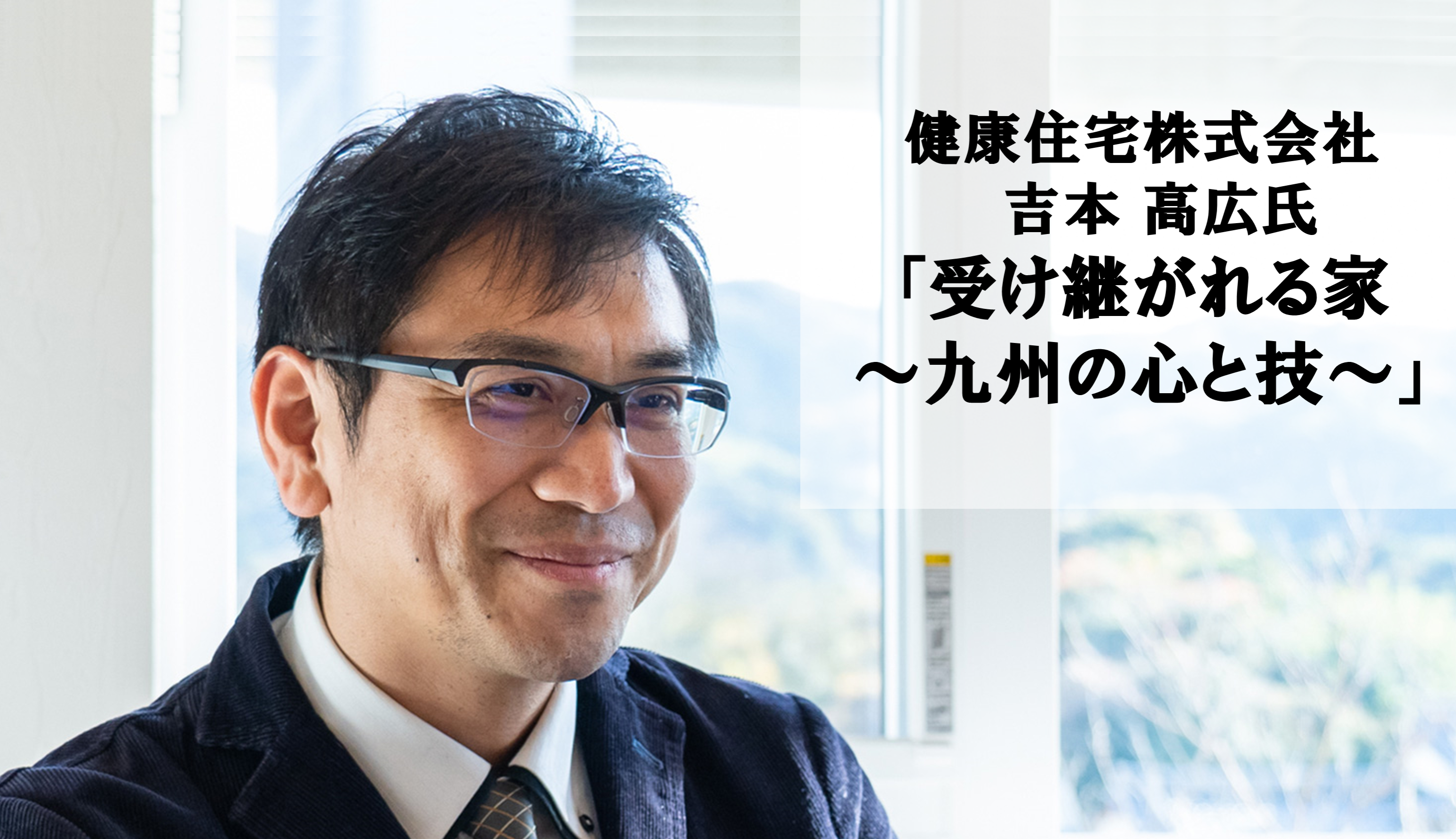 健康住宅 吉本高広氏「受け継がれる家～九州の心と技～」（前編）