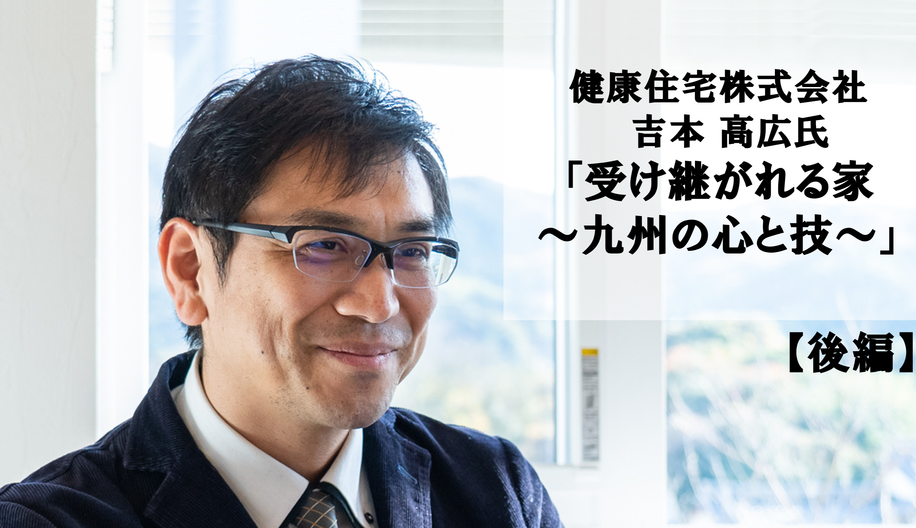 健康住宅 吉本高広氏「受け継がれる家～九州の心と技～」（後編）