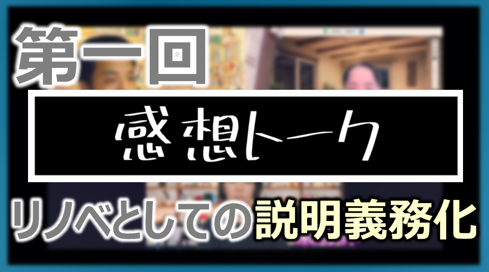 第一回 初・感想トーク「リノベでも説明の義務化ってあるんですね」