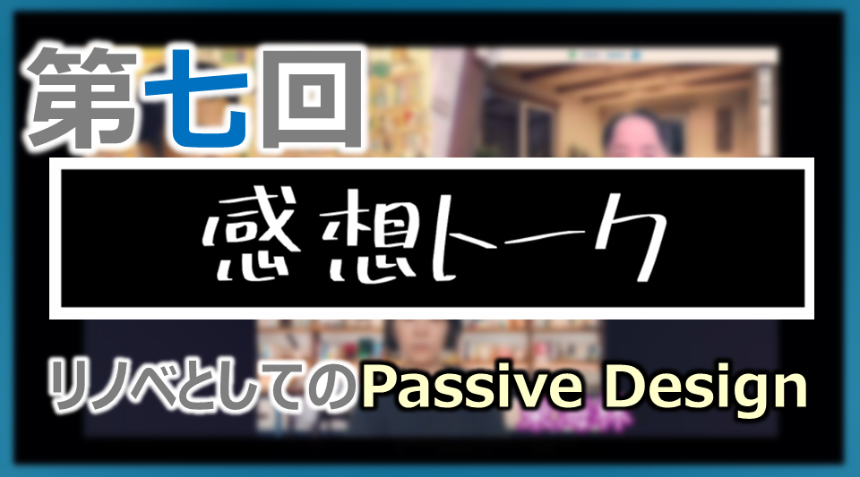 第七回 感想トーク「南流パッシブデザインで視野が一気に広がりました！」
