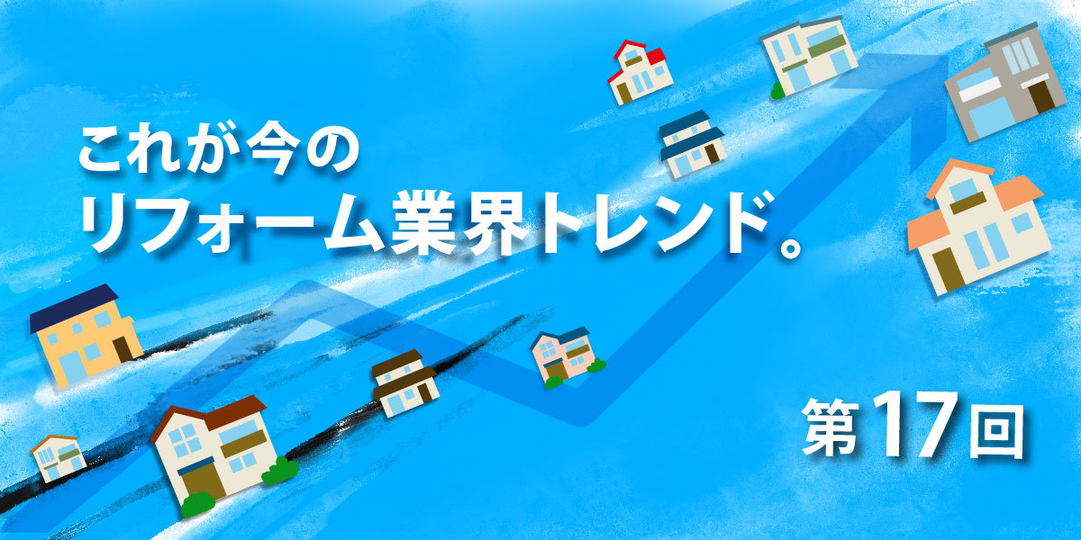 第17回 コロナ再拡大！リフォーム業界で再び脚光浴びる「オンラインセールス」~対面営業を減らし、リモート対応を増やす企業の実態とは？