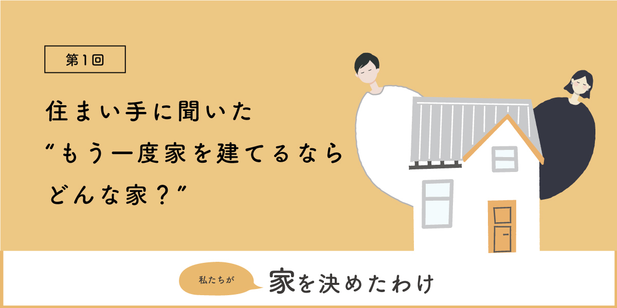 第1回 住まい手に聞いた “もう一度家を建てるならどんな家 ？”