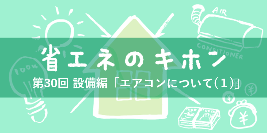 第30回 設備編「エアコンについて（１）」