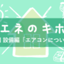 第30回 設備編「エアコンについて（１）」