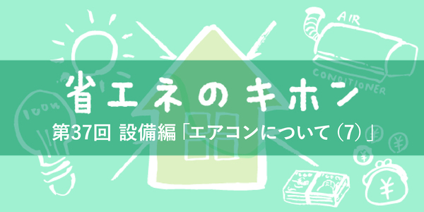 第37回 設備編「エアコンについて（７）」