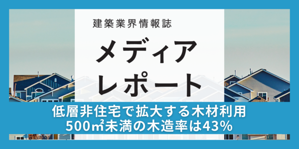 低層非住宅で拡大する木材利用　500㎡未満の木造率は43%（トピックス）