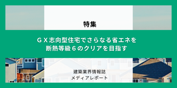 GX志向型住宅でさらなる省エネを 断熱等級6のクリアを目指す（特集）