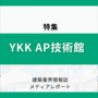 YKK AP 技術館（特集）