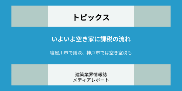 いよいよ空き家に課税の流れ ー寝屋川市で議決、神戸市では空き室税も